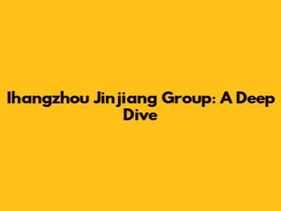 Ihangzhou Jinjiang Group: A Deep Dive