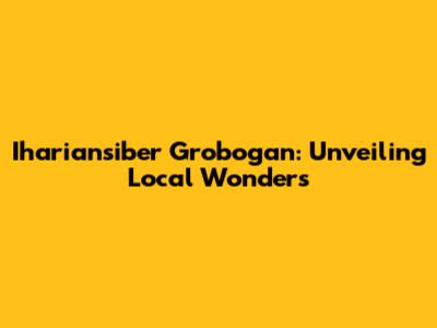 Ihariansiber Grobogan: Unveiling Local Wonders