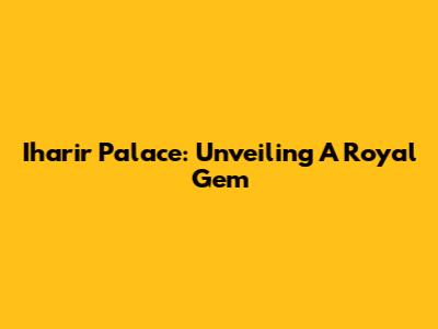 Iharir Palace: Unveiling A Royal Gem