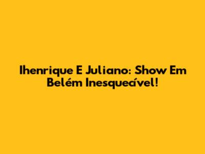 Ihenrique E Juliano: Show Em Belém Inesquecível!