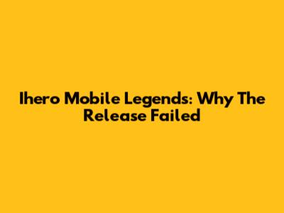 Ihero Mobile Legends: Why The Release Failed