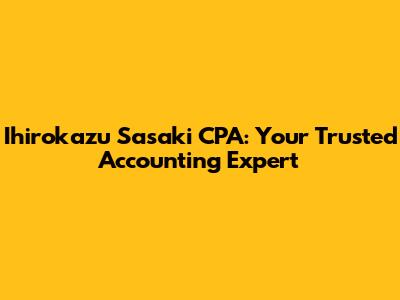Ihirokazu Sasaki CPA: Your Trusted Accounting Expert