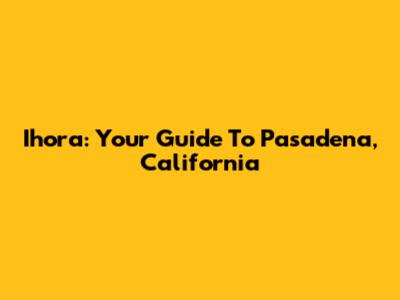 Ihora: Your Guide To Pasadena, California