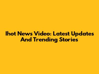 Ihot News Video: Latest Updates And Trending Stories