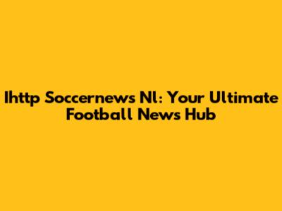 Ihttp Soccernews Nl: Your Ultimate Football News Hub