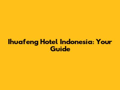 Ihuafeng Hotel Indonesia: Your Guide