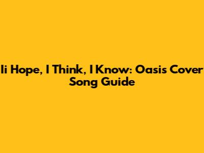 Ii Hope, I Think, I Know: Oasis Cover Song Guide
