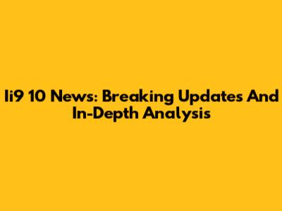 Ii9 10 News: Breaking Updates And In-Depth Analysis