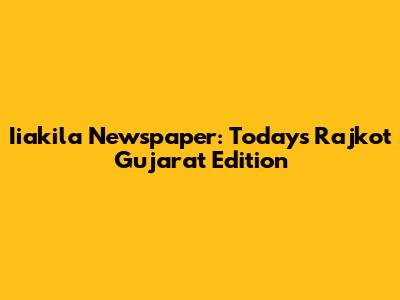 Iiakila Newspaper: Today's Rajkot Gujarat Edition