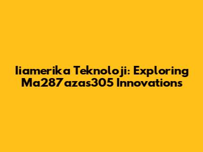Iiamerika Teknoloji: Exploring Ma287azas305 Innovations