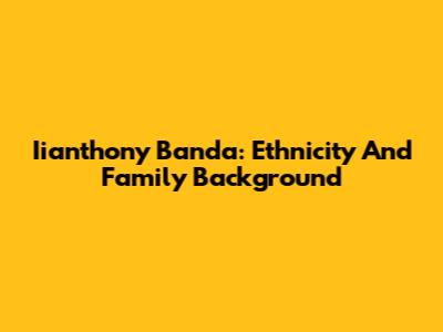 Iianthony Banda: Ethnicity And Family Background