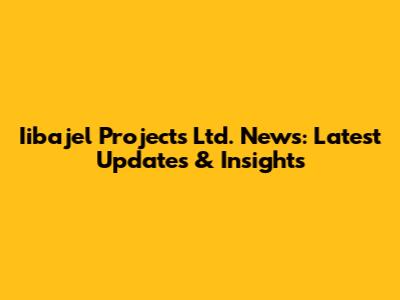 Iibajel Projects Ltd. News: Latest Updates & Insights