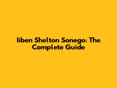 Iiben Shelton Sonego: The Complete Guide
