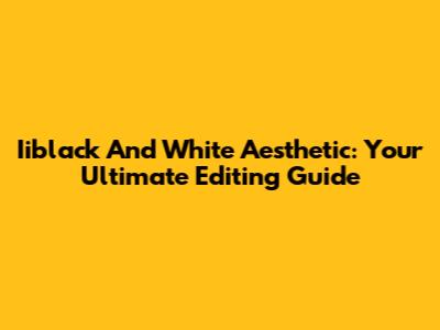 Iiblack And White Aesthetic: Your Ultimate Editing Guide