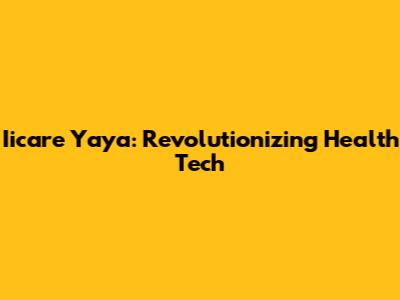 Iicare Yaya: Revolutionizing Health Tech