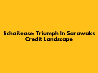Iichailease: Triumph In Sarawak's Credit Landscape