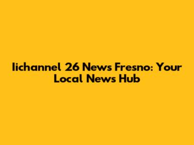 Iichannel 26 News Fresno: Your Local News Hub