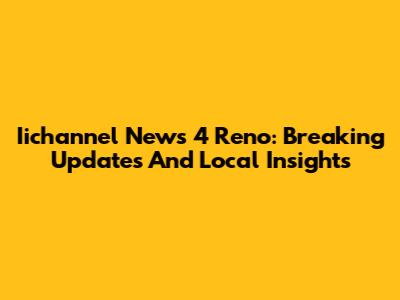 Iichannel News 4 Reno: Breaking Updates And Local Insights
