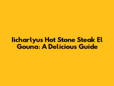 Iicharlyu's Hot Stone Steak El Gouna: A Delicious Guide
