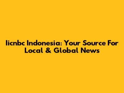 Iicnbc Indonesia: Your Source For Local & Global News