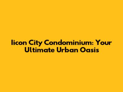 Iicon City Condominium: Your Ultimate Urban Oasis