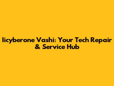 Iicyberone Vashi: Your Tech Repair & Service Hub