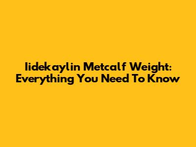 Iidekaylin Metcalf Weight: Everything You Need To Know