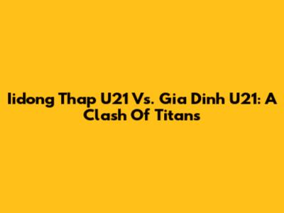 Iidong Thap U21 Vs. Gia Dinh U21: A Clash Of Titans
