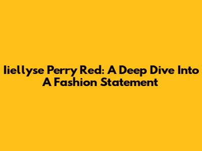Iiellyse Perry Red: A Deep Dive Into A Fashion Statement