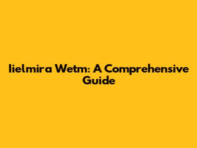 Iielmira Wetm: A Comprehensive Guide