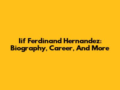 Iif Ferdinand Hernandez: Biography, Career, And More