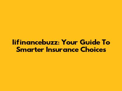 Iifinancebuzz: Your Guide To Smarter Insurance Choices
