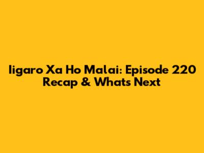 Iigaro Xa Ho Malai: Episode 220 Recap & What's Next