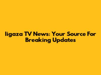 Iigaza TV News: Your Source For Breaking Updates