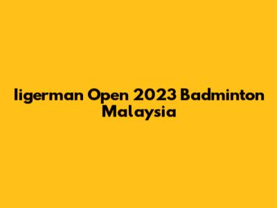 Iigerman Open 2023 Badminton Malaysia