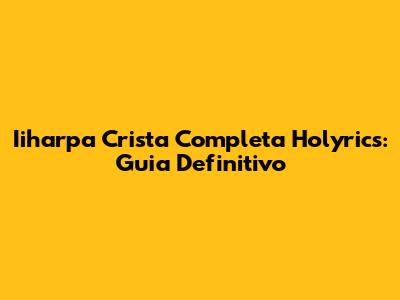 Iiharpa Crista Completa Holyrics: Guia Definitivo