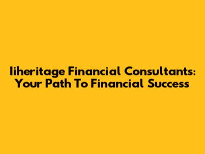 Iiheritage Financial Consultants: Your Path To Financial Success