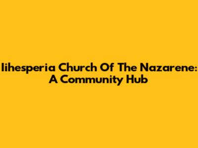 Iihesperia Church Of The Nazarene: A Community Hub