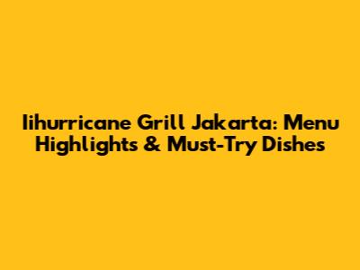 Iihurricane Grill Jakarta: Menu Highlights & Must-Try Dishes