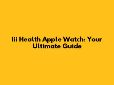 Iii Health Apple Watch: Your Ultimate Guide