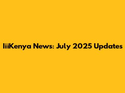 IiiKenya News: July 2025 Updates