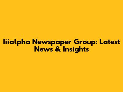 Iiialpha Newspaper Group: Latest News & Insights