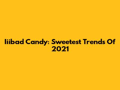 Iiibad Candy: Sweetest Trends Of 2021