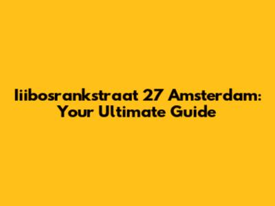 Iiibosrankstraat 27 Amsterdam: Your Ultimate Guide