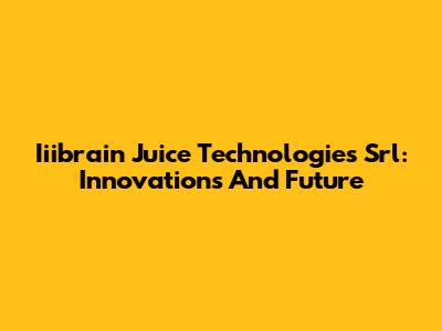 Iiibrain Juice Technologies Srl: Innovations And Future
