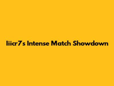 Iiicr7's Intense Match Showdown