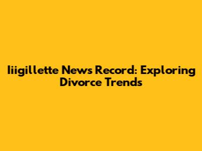 Iiigillette News Record: Exploring Divorce Trends