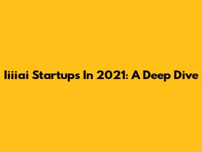 Iiiiai Startups In 2021: A Deep Dive