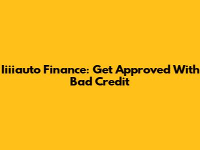 Iiiiauto Finance: Get Approved With Bad Credit