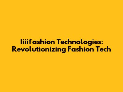 Iiiifashion Technologies: Revolutionizing Fashion Tech